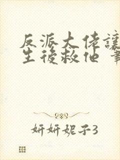 反派大佬让我重生后救他 笔趣阁