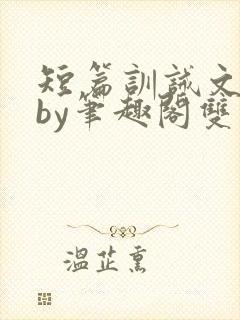 短篇训诫文合集by笔趣阁双男主