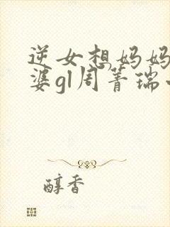 逆女想妈妈做老婆gl周菁瑞小说阅读最