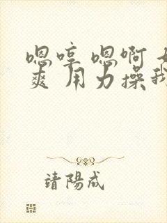 嗯哼 嗯啊 好爽 用力操我啊啊