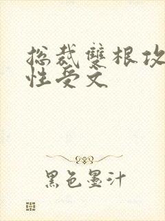 总裁双根攻和双性受文封面