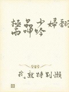 极品少妇翻云覆雨呻吟