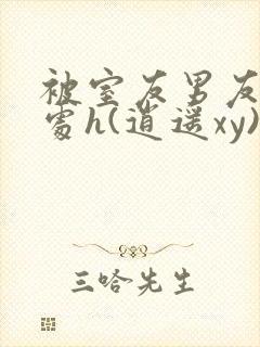 被室友男友破了处h(逍遥xy)