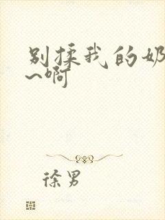 别揉我的奶头嗯~啊