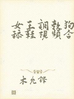 女王调教狗奴隶舔鞋视频合集