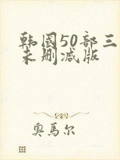 韩国50部三级未删减版