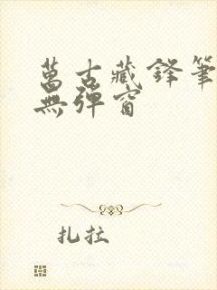 万古藏锋笔趣阁无弹窗