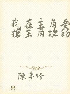 我在主角受文里抢主角攻的小说全文免费阅读