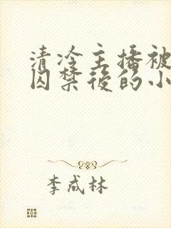 清冷主播被疯批囚禁后的小说免费阅读