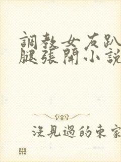 调教女友趴下把腿张开小说