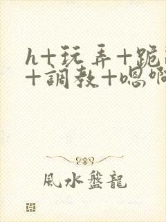 h+玩弄+跪趴+调教+嗯啊快穿