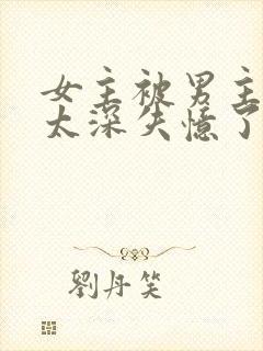 女主被男主伤的太深失忆了