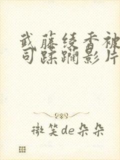 武藤绫香被夫上司蹂躏影片