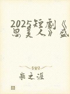 2025短剧《思美人》盛妩大结局