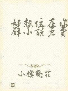 好想住在你的隔壁小说免费阅读全文