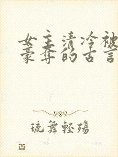 女主清冷被强取豪夺的古言