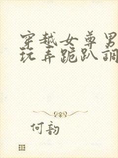 穿越女尊男卑h玩弄跪趴调教花