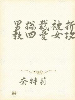 男总裁被折磨调教四爱女攻文
