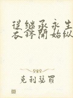 从继承永生仙王衣钵开始纵横诸天