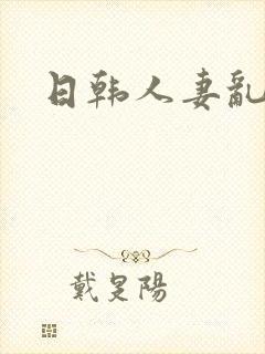 日韩人妻乱淫封面
