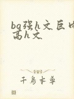 bg强h文巨肉高h文
