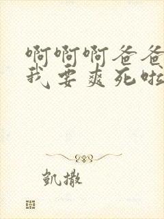 啊啊啊爸爸操我我要爽死啦