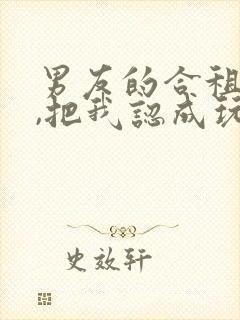 男友的合租室友,把我认成玩偶了怎么办