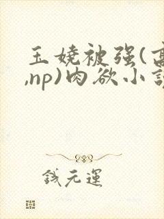 玉娆被强(高h,np)肉欲小说