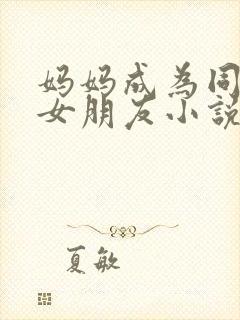 妈妈成为同学的女朋友小说免费阅读