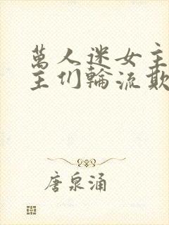 万人迷女主被男主们轮流欺负