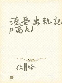 渣受出轨记(np高h)