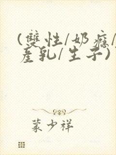 (双性/奶瘾/产乳/生子)男生