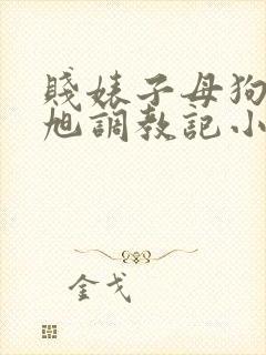 贱婊子母狗王晓旭调教记小说