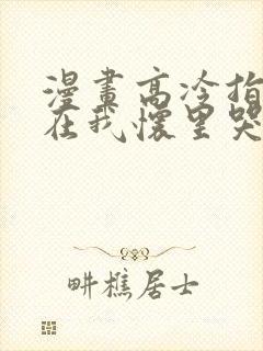 漫画高冷指挥官在我怀里哭唧唧