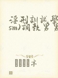 淫刑训诫学校(sm)调教男男