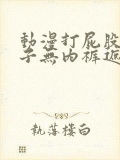 动漫打屁股脱裤子无内裤遮挡