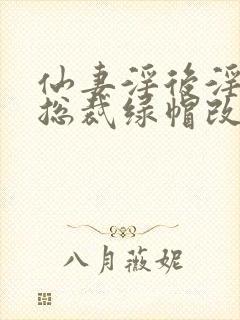 仙妻淫后淫臀女总裁绿帽改编小说