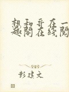 想和哥在一起笔趣阁在线阅读最新章