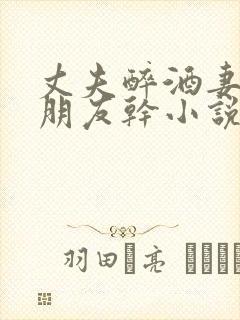 丈夫醉酒妻子被朋友干小说