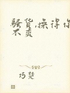 骚货,操得你爽不爽