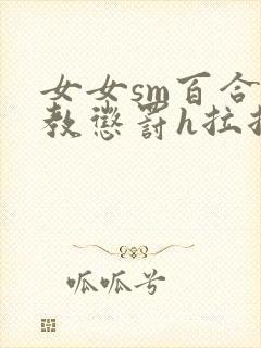 女女sm百合调教惩罚h拉拉