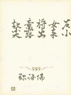 故意将女友的乳尖露出来小说