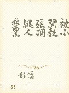 双腿张开被9个黑人调教小说