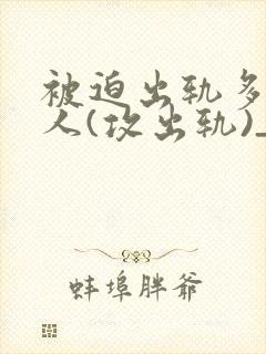 被迫出轨多汁美人(攻出轨)_首发最新