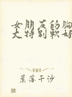 女朋友的胸特别大特别软好吗