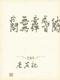 我无意成仙笔趣阁无弹窗阅读