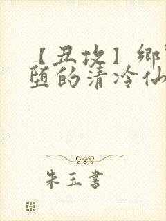 【丑攻】乡野雌堕的清冷仙君