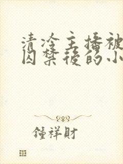 清冷主播被疯批囚禁后的小说免费阅