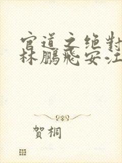 官道之绝对权力林鹏飞安江小说txt下载全集