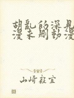 胡乱的深见君动漫未删动漫